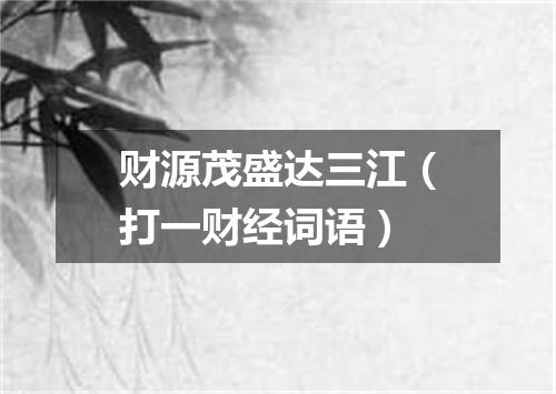 财源茂盛达三江（打一财经词语）