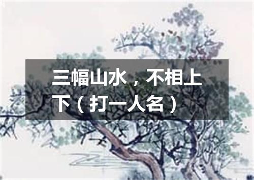 三幅山水，不相上下（打一人名）