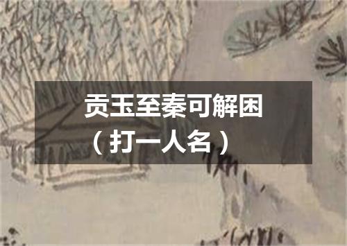 贡玉至秦可解困（打一人名）