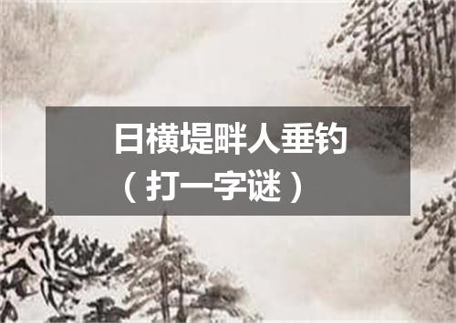日横堤畔人垂钓（打一字谜）