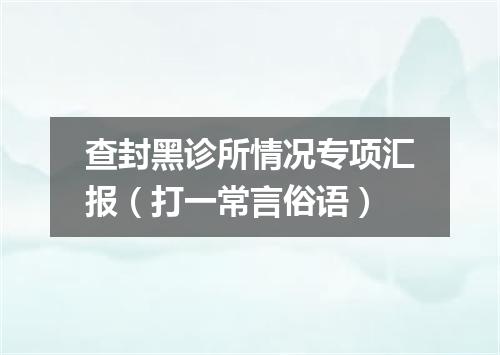 查封黑诊所情况专项汇报（打一常言俗语）