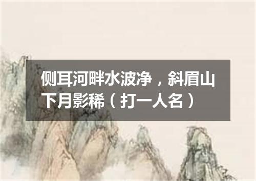 侧耳河畔水波净，斜眉山下月影稀（打一人名）