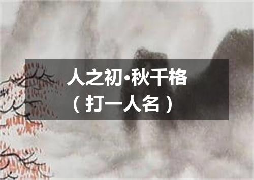 人之初·秋千格（打一人名）
