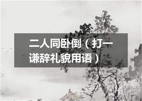 二人同卧倒（打一谦辞礼貌用语）