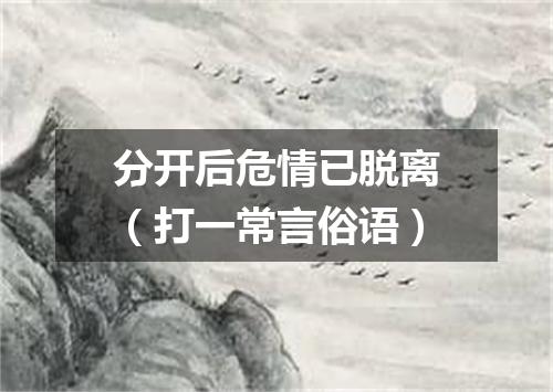 分开后危情已脱离（打一常言俗语）