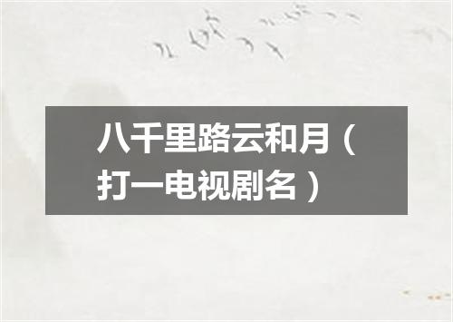 八千里路云和月（打一电视剧名）