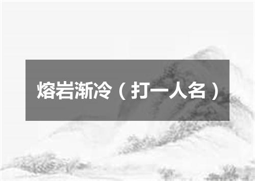 熔岩渐冷（打一人名）
