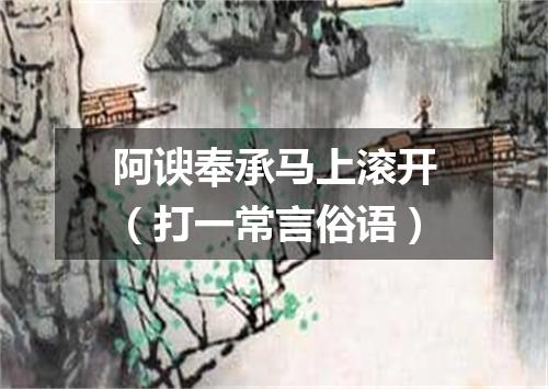 阿谀奉承马上滚开（打一常言俗语）
