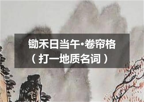 锄禾日当午·卷帘格（打一地质名词）