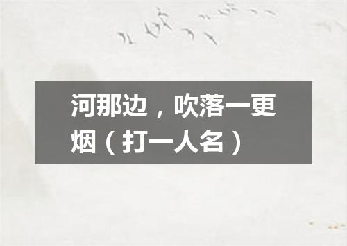 河那边，吹落一更烟（打一人名）