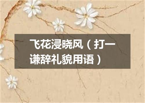飞花浸晓风（打一谦辞礼貌用语）