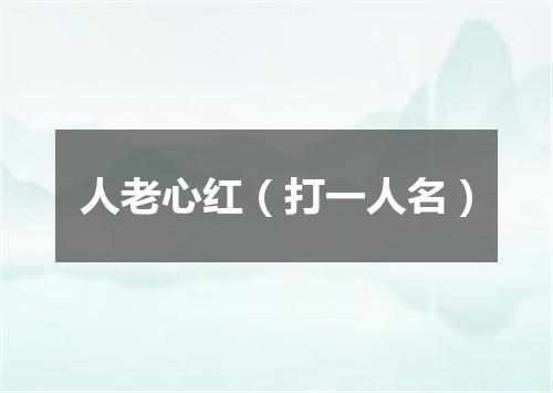 人老心红（打一人名）