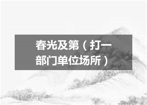春光及第（打一部门单位场所）
