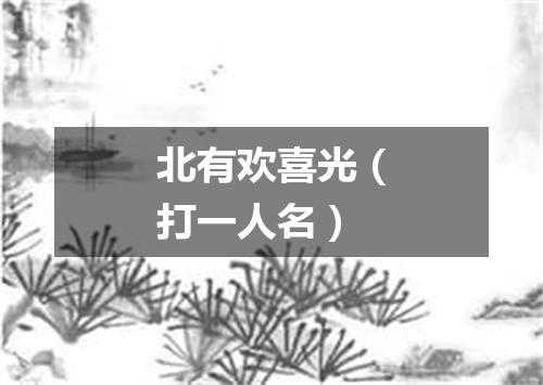 北有欢喜光（打一人名）