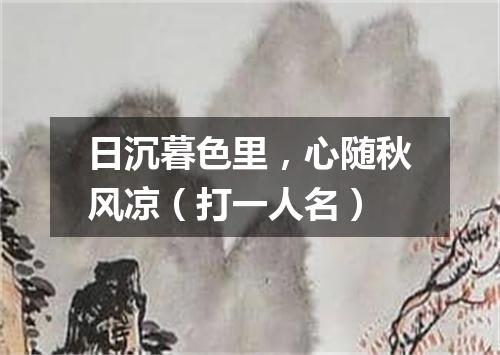 日沉暮色里，心随秋风凉（打一人名）