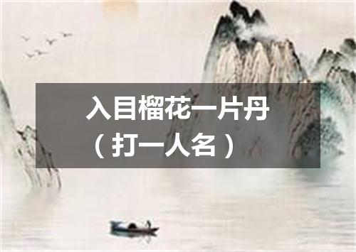 入目榴花一片丹（打一人名）