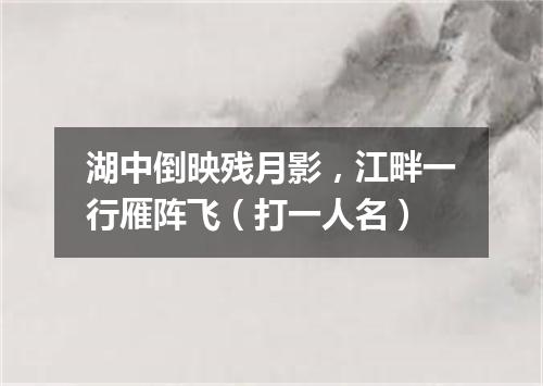 湖中倒映残月影，江畔一行雁阵飞（打一人名）