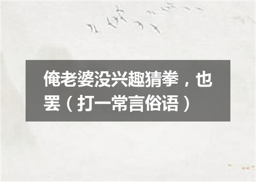 俺老婆没兴趣猜拳，也罢（打一常言俗语）