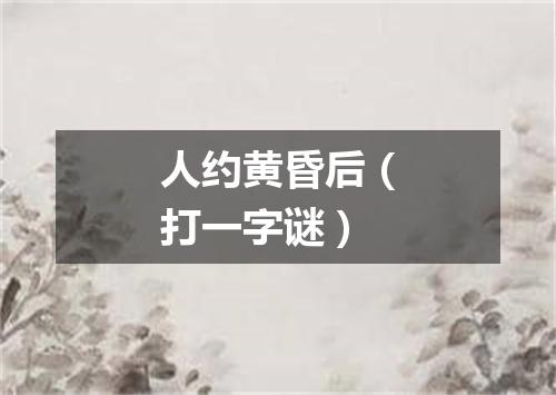 人约黄昏后（打一字谜）