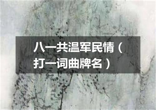 八一共温军民情（打一词曲牌名）