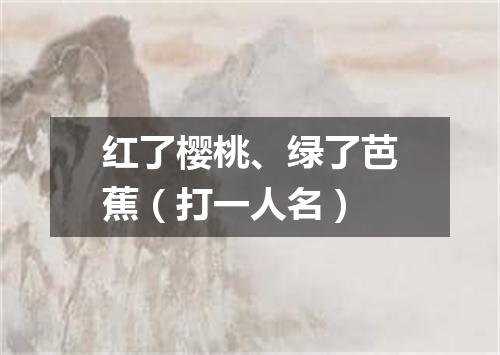 红了樱桃、绿了芭蕉（打一人名）