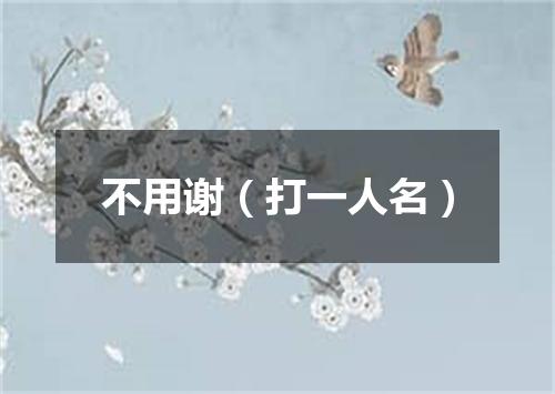 不用谢（打一人名）