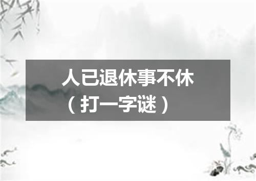 人已退休事不休（打一字谜）