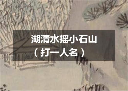 湖清水摇小石山（打一人名）