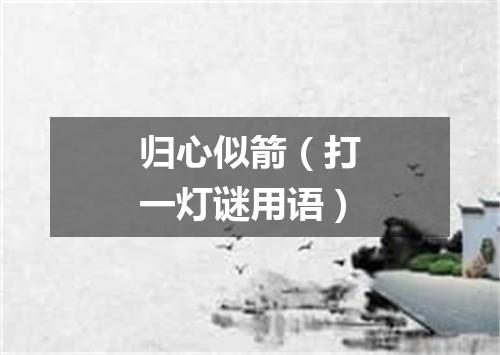 归心似箭（打一灯谜用语）