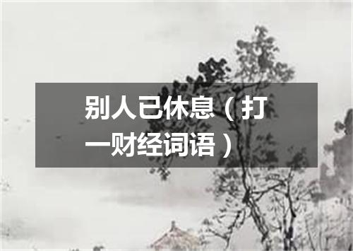 别人已休息（打一财经词语）