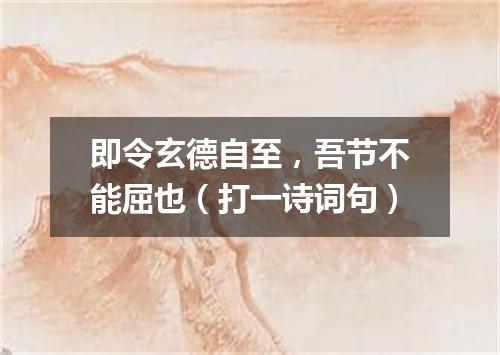 即令玄德自至，吾节不能屈也（打一诗词句）