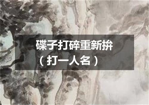 碟子打碎重新拚（打一人名）