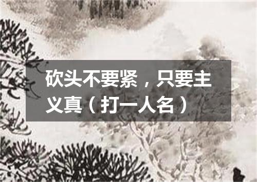 砍头不要紧，只要主义真（打一人名）