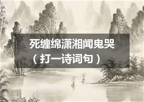 死缠绵潇湘闻鬼哭（打一诗词句）