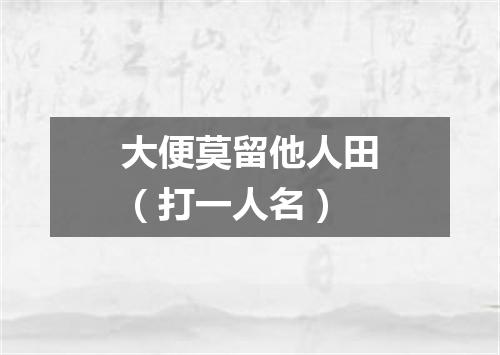 大便莫留他人田（打一人名）