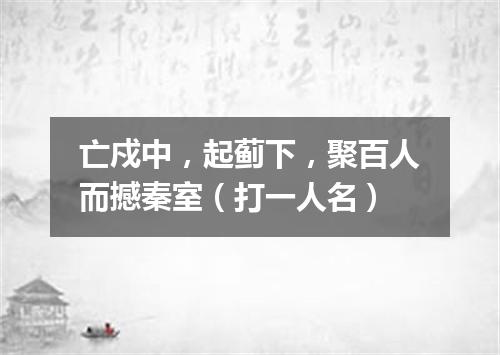 亡戍中，起蓟下，聚百人而撼秦室（打一人名）
