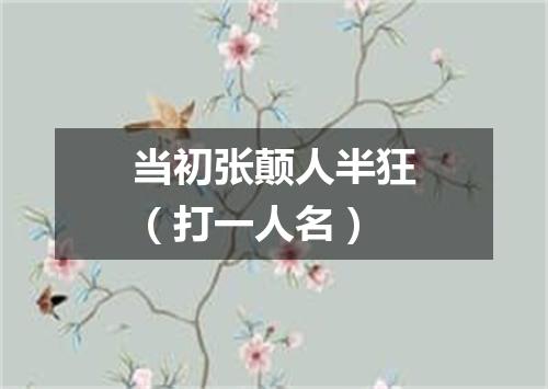 当初张颠人半狂（打一人名）