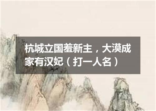 杭城立国羞新主，大漠成家有汉妃（打一人名）