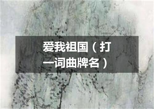 爱我祖国（打一词曲牌名）