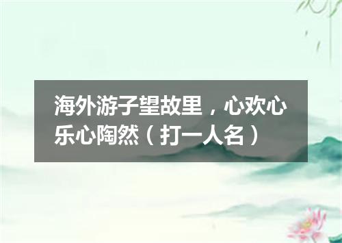 海外游子望故里，心欢心乐心陶然（打一人名）