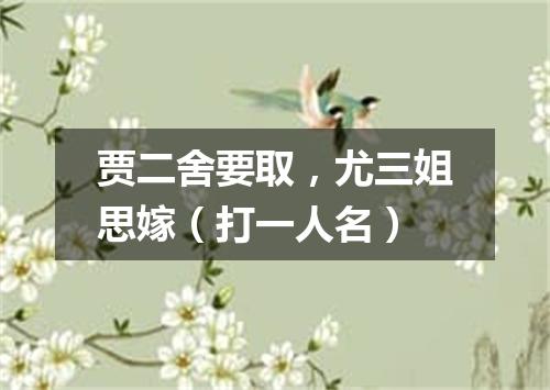 贾二舍要取，尤三姐思嫁（打一人名）