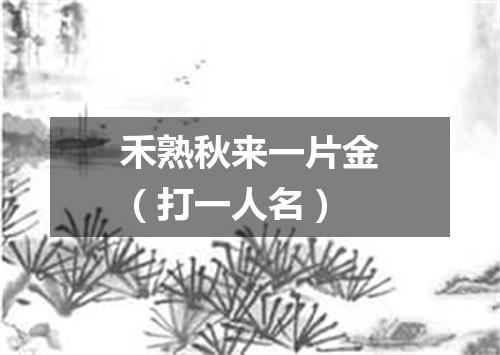 禾熟秋来一片金（打一人名）