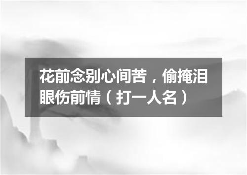 花前念别心间苦，偷掩泪眼伤前情（打一人名）