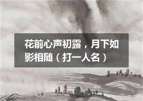 花前心声初露，月下如影相随（打一人名）