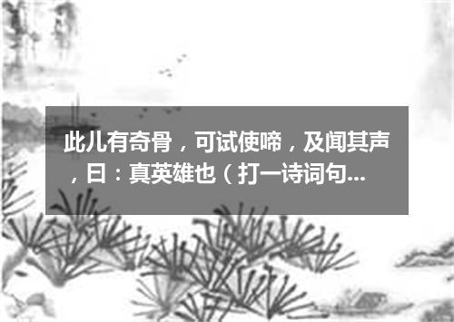 此儿有奇骨，可试使啼，及闻其声，曰：真英雄也（打一诗词句）