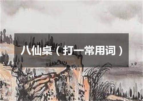 八仙桌（打一常用词）