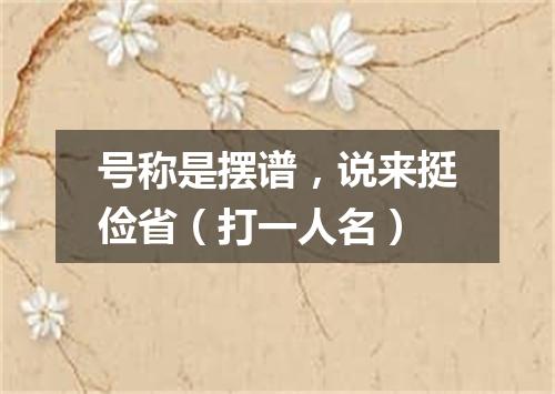 号称是摆谱，说来挺俭省（打一人名）