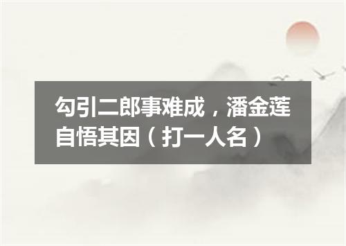 勾引二郎事难成，潘金莲自悟其因（打一人名）