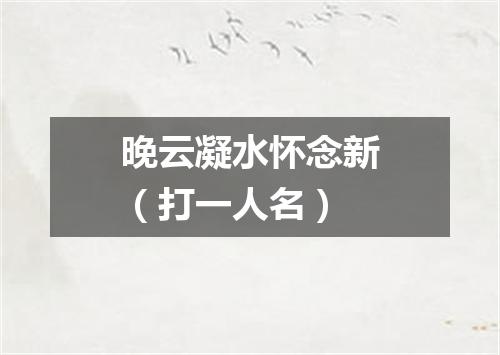 晚云凝水怀念新（打一人名）