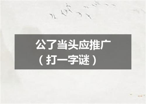 公了当头应推广（打一字谜）